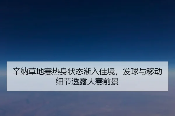 辛纳草地赛热身状态渐入佳境，发球与移动细节透露大赛前景